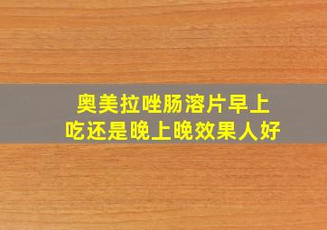 奥美拉唑肠溶片早上吃还是晚上晚效果人好