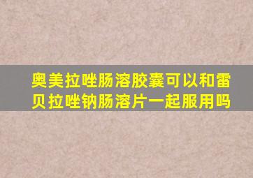 奥美拉唑肠溶胶囊可以和雷贝拉唑钠肠溶片一起服用吗