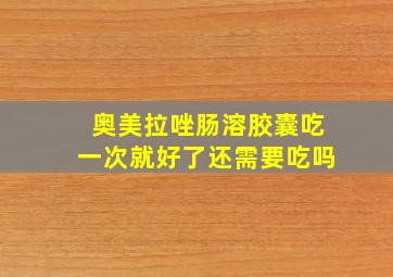 奥美拉唑肠溶胶囊吃一次就好了还需要吃吗