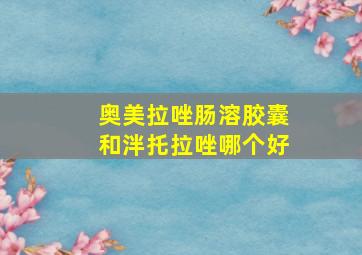 奥美拉唑肠溶胶囊和泮托拉唑哪个好