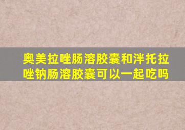 奥美拉唑肠溶胶囊和泮托拉唑钠肠溶胶囊可以一起吃吗