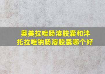 奥美拉唑肠溶胶囊和泮托拉唑钠肠溶胶囊哪个好