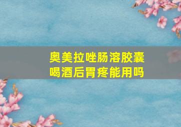 奥美拉唑肠溶胶囊喝酒后胃疼能用吗