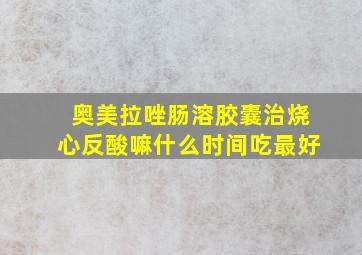 奥美拉唑肠溶胶囊治烧心反酸嘛什么时间吃最好