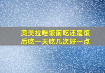 奥美拉唑饭前吃还是饭后吃一天吃几次好一点