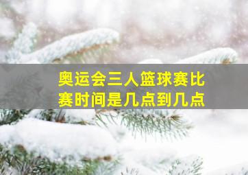 奥运会三人篮球赛比赛时间是几点到几点