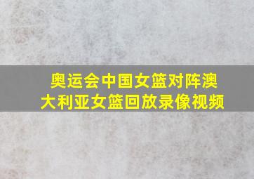 奥运会中国女篮对阵澳大利亚女篮回放录像视频