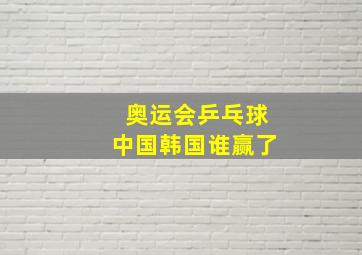 奥运会乒乓球中国韩国谁赢了