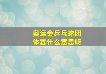 奥运会乒乓球团体赛什么意思呀