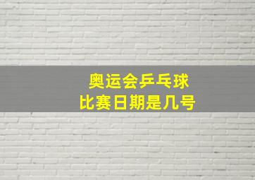 奥运会乒乓球比赛日期是几号