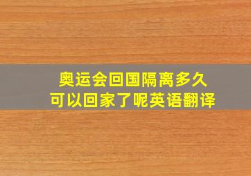 奥运会回国隔离多久可以回家了呢英语翻译