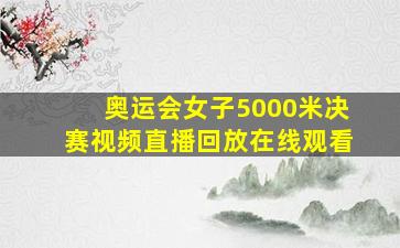 奥运会女子5000米决赛视频直播回放在线观看