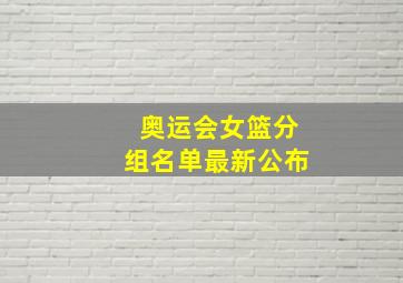 奥运会女篮分组名单最新公布