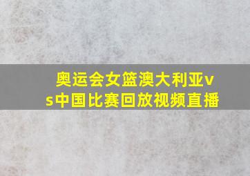 奥运会女篮澳大利亚vs中国比赛回放视频直播