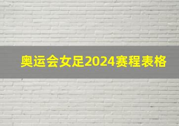 奥运会女足2024赛程表格