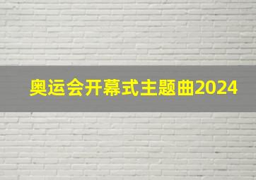 奥运会开幕式主题曲2024