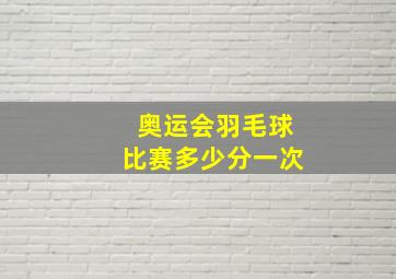 奥运会羽毛球比赛多少分一次