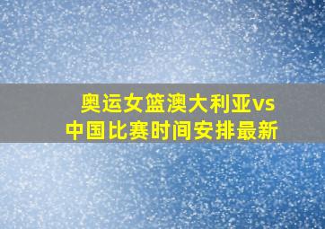 奥运女篮澳大利亚vs中国比赛时间安排最新