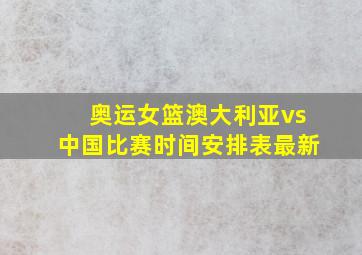 奥运女篮澳大利亚vs中国比赛时间安排表最新