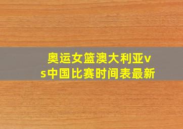 奥运女篮澳大利亚vs中国比赛时间表最新