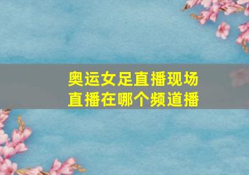 奥运女足直播现场直播在哪个频道播