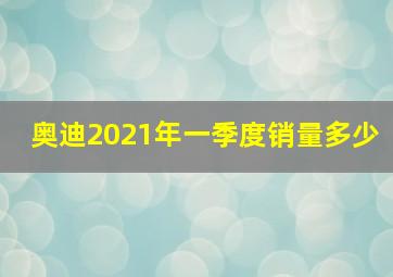 奥迪2021年一季度销量多少