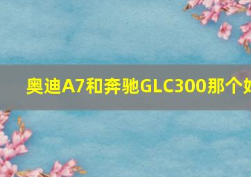 奥迪A7和奔驰GLC300那个好