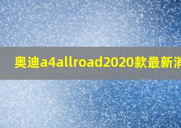 奥迪a4allroad2020款最新消息