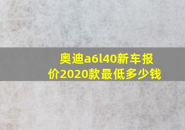 奥迪a6l40新车报价2020款最低多少钱