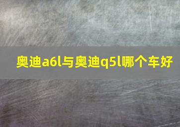 奥迪a6l与奥迪q5l哪个车好