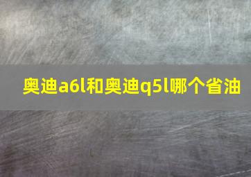 奥迪a6l和奥迪q5l哪个省油