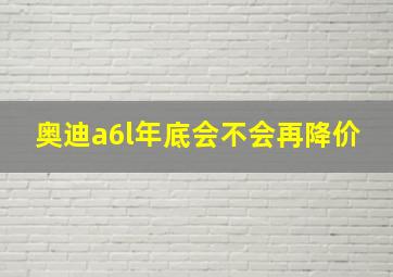 奥迪a6l年底会不会再降价