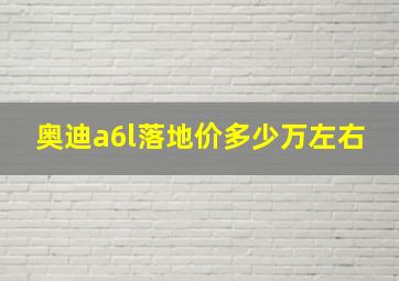 奥迪a6l落地价多少万左右