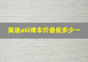 奥迪a6l裸车价最低多少一