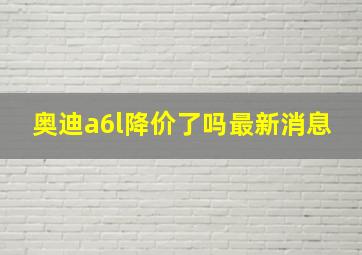 奥迪a6l降价了吗最新消息