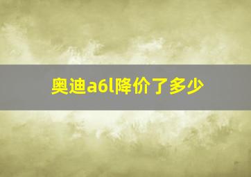 奥迪a6l降价了多少