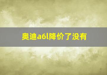 奥迪a6l降价了没有