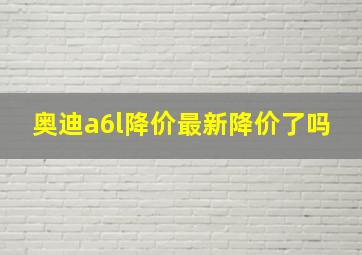 奥迪a6l降价最新降价了吗