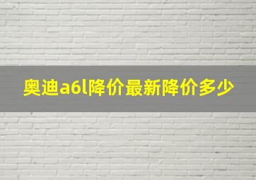 奥迪a6l降价最新降价多少