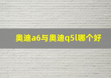 奥迪a6与奥迪q5l哪个好