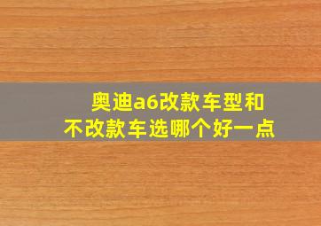 奥迪a6改款车型和不改款车选哪个好一点