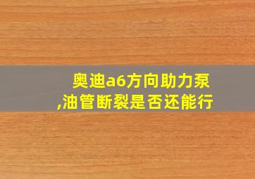 奥迪a6方向助力泵,油管断裂是否还能行