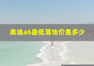 奥迪a6最低落地价是多少