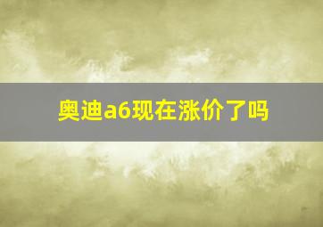 奥迪a6现在涨价了吗