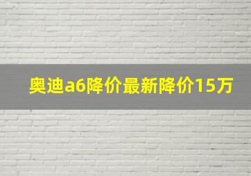 奥迪a6降价最新降价15万