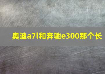 奥迪a7l和奔驰e300那个长