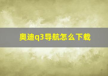 奥迪q3导航怎么下载