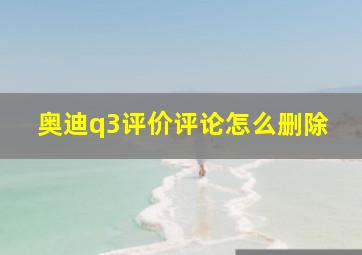 奥迪q3评价评论怎么删除