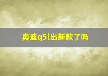 奥迪q5l出新款了吗