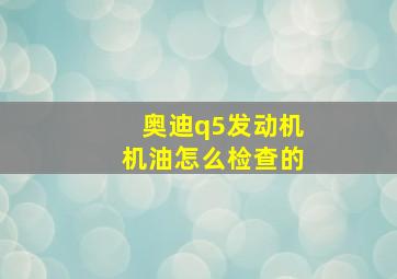 奥迪q5发动机机油怎么检查的